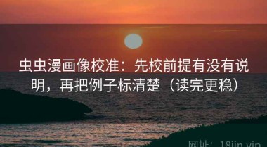 虫虫漫画像校准：先校前提有没有说明，再把例子标清楚（读完更稳）