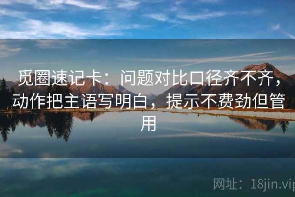 觅圈速记卡：问题对比口径齐不齐，动作把主语写明白，提示不费劲但管用