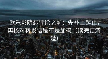欧乐影院想评论之前：先补上起止，再核对转发语是不是加码（读完更清楚）