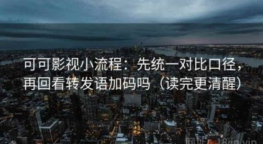可可影视小流程：先统一对比口径，再回看转发语加码吗（读完更清醒）