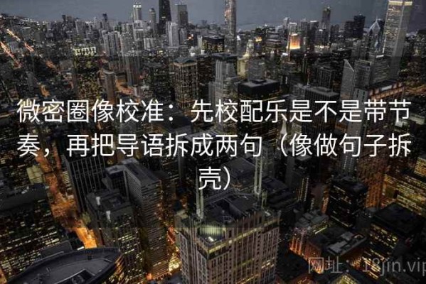 微密圈像校准：先校配乐是不是带节奏，再把导语拆成两句（像做句子拆壳）