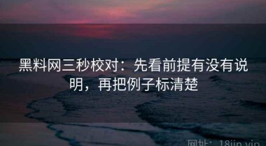 黑料网三秒校对：先看前提有没有说明，再把例子标清楚