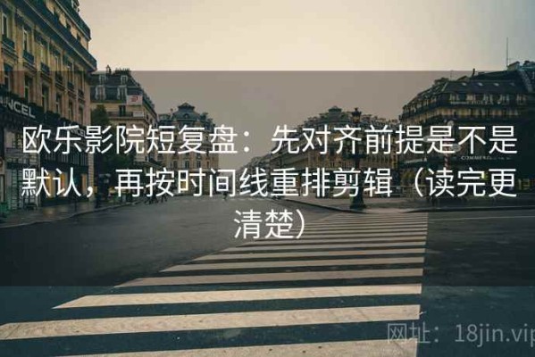 欧乐影院短复盘：先对齐前提是不是默认，再按时间线重排剪辑（读完更清楚）