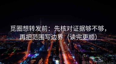 觅圈想转发前：先核对证据够不够，再把范围写边界（读完更顺）