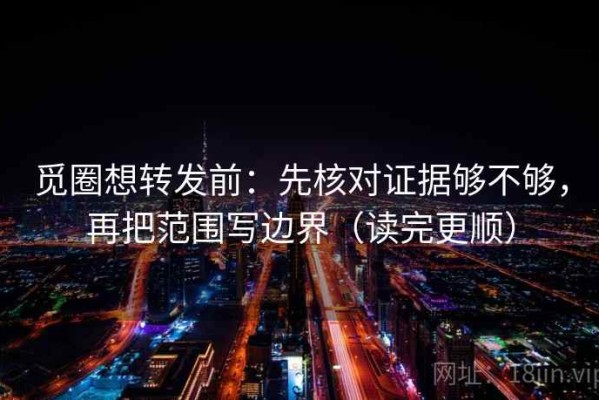 觅圈想转发前：先核对证据够不够，再把范围写边界（读完更顺）