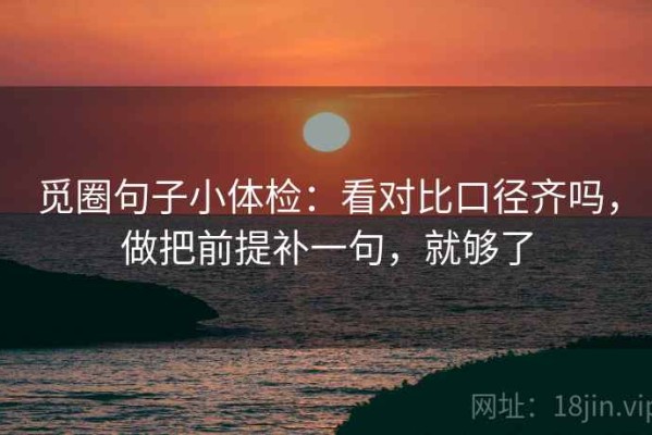 觅圈句子小体检：看对比口径齐吗，做把前提补一句，就够了