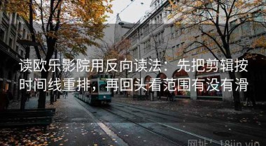 读欧乐影院用反向读法：先把剪辑按时间线重排，再回头看范围有没有滑