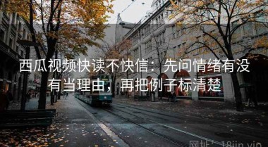 西瓜视频快读不快信：先问情绪有没有当理由，再把例子标清楚