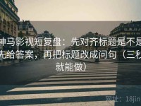 神马影视短复盘：先对齐标题是不是先给答案，再把标题改成问句（三秒就能做）