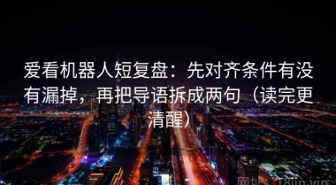 爱看机器人短复盘：先对齐条件有没有漏掉，再把导语拆成两句（读完更清醒）