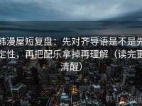 韩漫屋短复盘：先对齐导语是不是先定性，再把配乐拿掉再理解（读完更清醒）