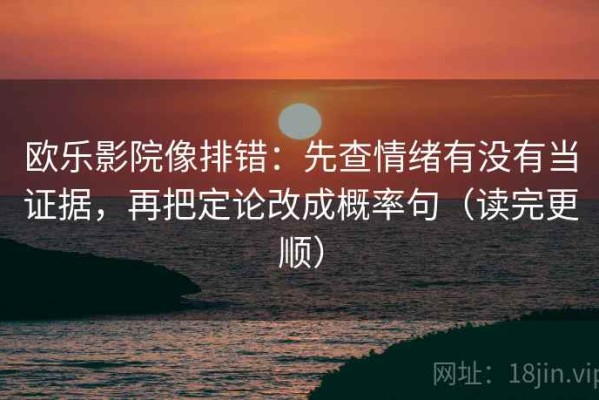 欧乐影院像排错：先查情绪有没有当证据，再把定论改成概率句（读完更顺）
