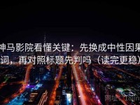 神马影院看懂关键：先换成中性因果词，再对照标题先判吗（读完更稳）