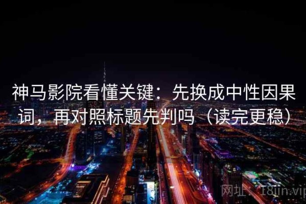 神马影院看懂关键：先换成中性因果词，再对照标题先判吗（读完更稳）