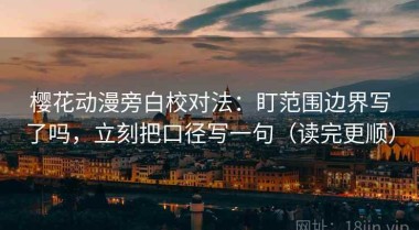 樱花动漫旁白校对法：盯范围边界写了吗，立刻把口径写一句（读完更顺）