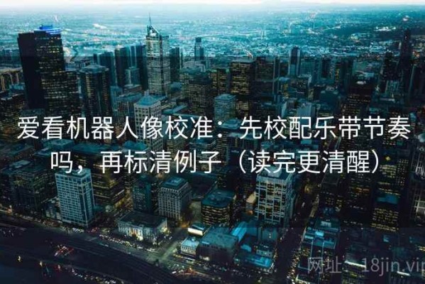 爱看机器人像校准：先校配乐带节奏吗，再标清例子（读完更清醒）