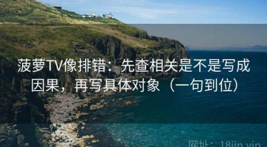 菠萝TV像排错：先查相关是不是写成因果，再写具体对象（一句到位）
