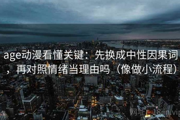 age动漫看懂关键：先换成中性因果词，再对照情绪当理由吗（像做小流程）