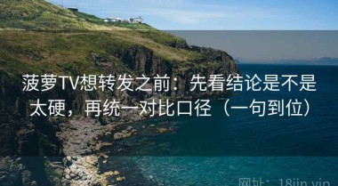 菠萝TV想转发之前：先看结论是不是太硬，再统一对比口径（一句到位）