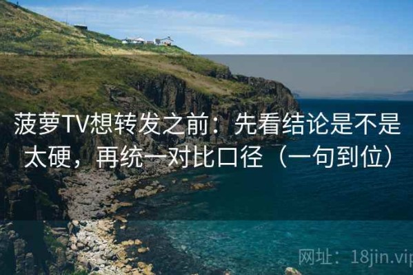 菠萝TV想转发之前：先看结论是不是太硬，再统一对比口径（一句到位）