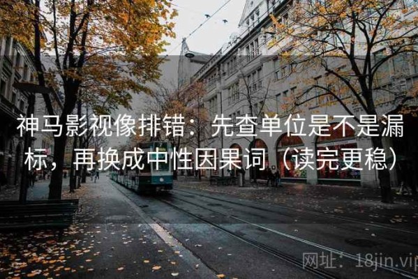 神马影视像排错：先查单位是不是漏标，再换成中性因果词（读完更稳）