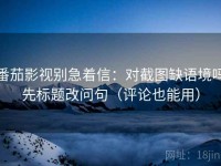 番茄影视别急着信：对截图缺语境吗先标题改问句（评论也能用）