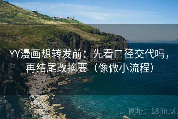 YY漫画想转发前：先看口径交代吗，再结尾改摘要（像做小流程）