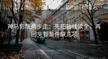 神马影院两步走：先把轴线读全，再回头看条件缺几项
