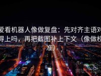 爱看机器人像做复盘：先对齐主语对得上吗，再把截图补上下文（像做校准）