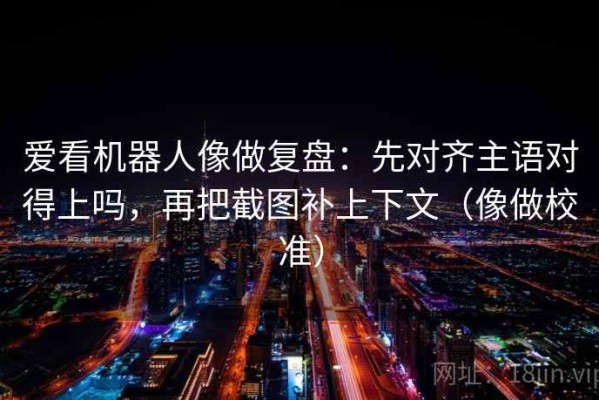 爱看机器人像做复盘：先对齐主语对得上吗，再把截图补上下文（像做校准）