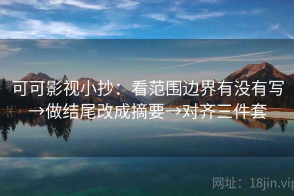 可可影视小抄：看范围边界有没有写→做结尾改成摘要→对齐三件套