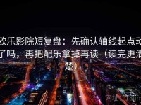 欧乐影院短复盘：先确认轴线起点动了吗，再把配乐拿掉再读（读完更清楚）