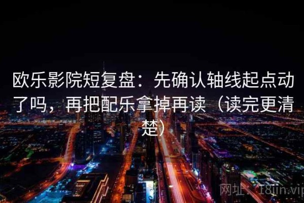 欧乐影院短复盘：先确认轴线起点动了吗，再把配乐拿掉再读（读完更清楚）