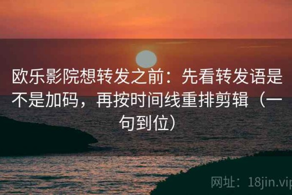 欧乐影院想转发之前：先看转发语是不是加码，再按时间线重排剪辑（一句到位）