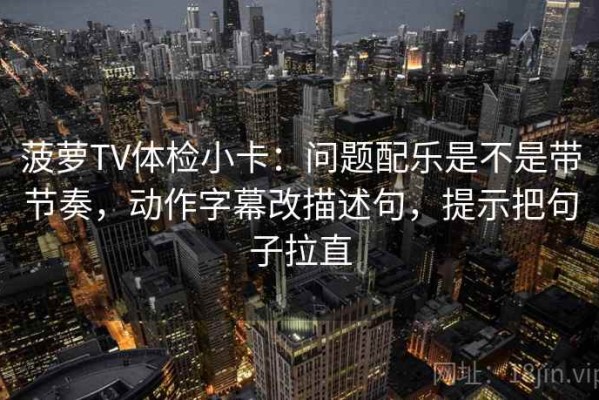 菠萝TV体检小卡：问题配乐是不是带节奏，动作字幕改描述句，提示把句子拉直