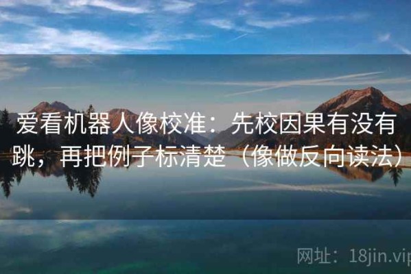 爱看机器人像校准：先校因果有没有跳，再把例子标清楚（像做反向读法）