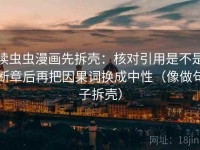读虫虫漫画先拆壳：核对引用是不是断章后再把因果词换成中性（像做句子拆壳）