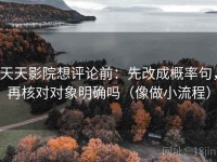 天天影院想评论前：先改成概率句，再核对对象明确吗（像做小流程）