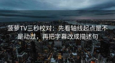 菠萝TV三秒校对：先看轴线起点是不是动过，再把字幕改成描述句