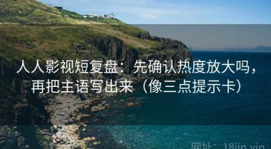 人人影视短复盘：先确认热度放大吗，再把主语写出来（像三点提示卡）