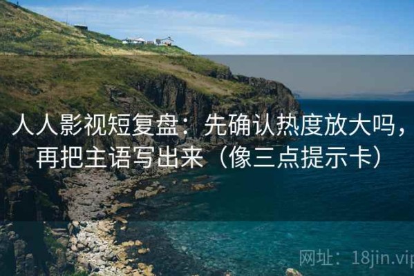 人人影视短复盘：先确认热度放大吗，再把主语写出来（像三点提示卡）