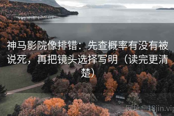 神马影院像排错：先查概率有没有被说死，再把镜头选择写明（读完更清楚）