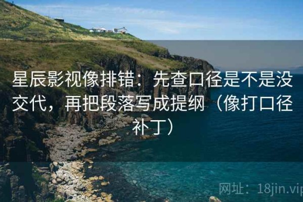 星辰影视像排错：先查口径是不是没交代，再把段落写成提纲（像打口径补丁）