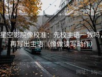 星空影院像校准：先校主语一致吗，再写出主语（像做读写动作）