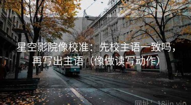 星空影院像校准：先校主语一致吗，再写出主语（像做读写动作）