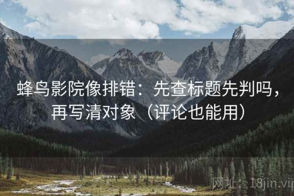 蜂鸟影院像排错：先查标题先判吗，再写清对象（评论也能用）