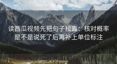 读西瓜视频先把句子拉直：核对概率是不是说死了后再补上单位标注