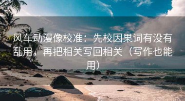 风车动漫像校准：先校因果词有没有乱用，再把相关写回相关（写作也能用）