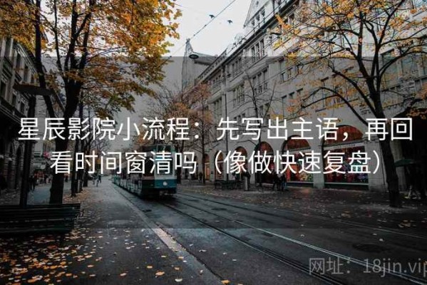 星辰影院小流程：先写出主语，再回看时间窗清吗（像做快速复盘）