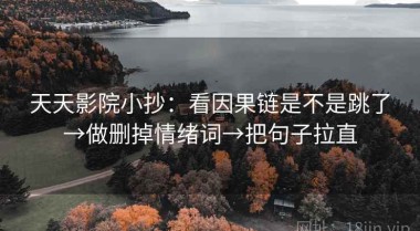 天天影院小抄：看因果链是不是跳了→做删掉情绪词→把句子拉直